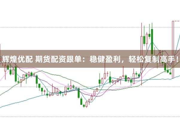 辉煌优配 期货配资跟单：稳健盈利，轻松复制高手！