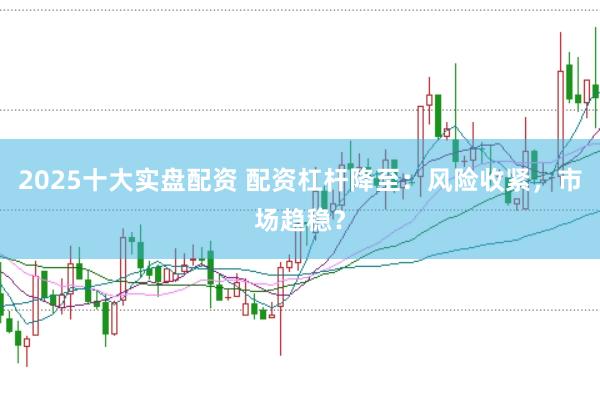 2025十大实盘配资 配资杠杆降至：风险收紧，市场趋稳？
