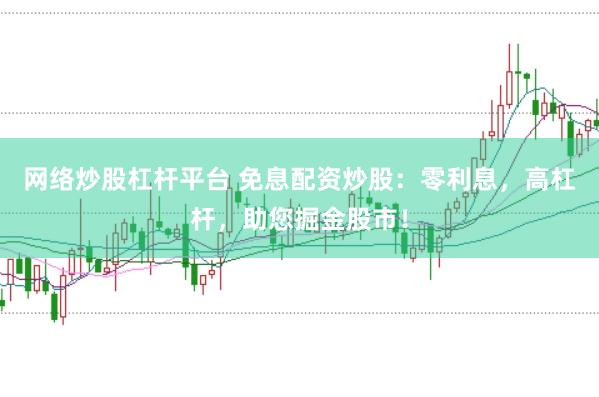 网络炒股杠杆平台 免息配资炒股：零利息，高杠杆，助您掘金股市！