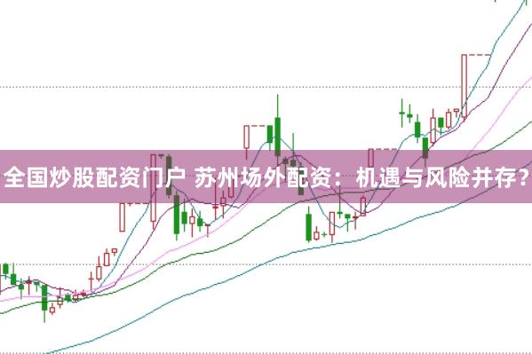 全国炒股配资门户 苏州场外配资：机遇与风险并存？