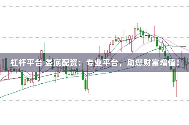 杠杆平台 娄底配资：专业平台，助您财富增值！