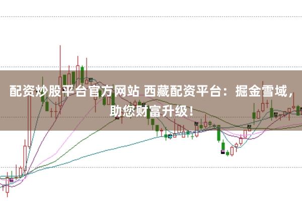 配资炒股平台官方网站 西藏配资平台：掘金雪域，助您财富升级！