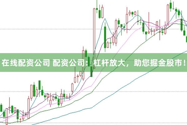 在线配资公司 配资公司：杠杆放大，助您掘金股市！
