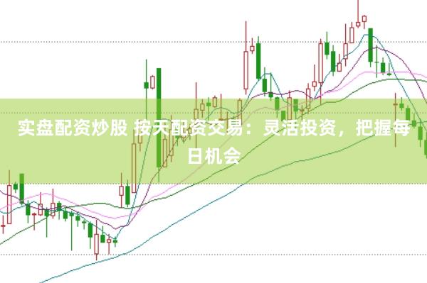 实盘配资炒股 按天配资交易：灵活投资，把握每日机会