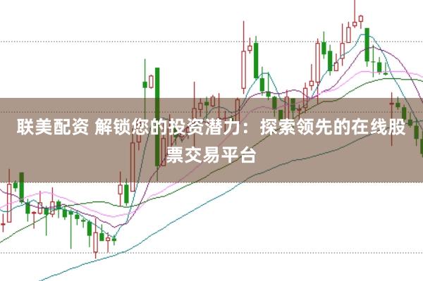 联美配资 解锁您的投资潜力：探索领先的在线股票交易平台