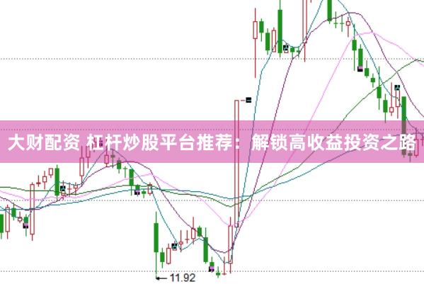 大财配资 杠杆炒股平台推荐：解锁高收益投资之路