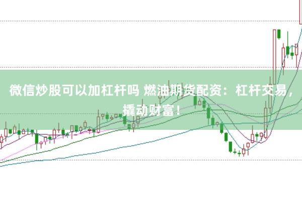 微信炒股可以加杠杆吗 燃油期货配资：杠杆交易，撬动财富！