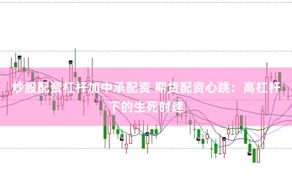 炒股配资杠杆加中承配资 期货配资心跳：高杠杆下的生死时速