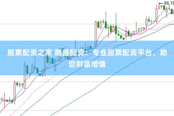 股票配资之家 融盛配资：专业股票配资平台，助您财富增值