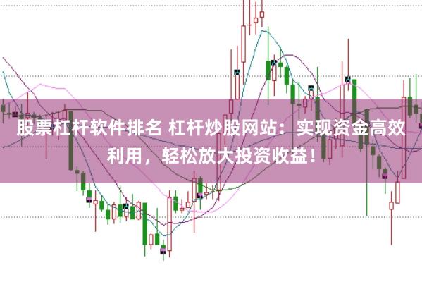 股票杠杆软件排名 杠杆炒股网站：实现资金高效利用，轻松放大投资收益！