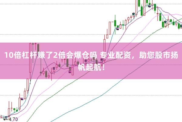 10倍杠杆赚了2倍会爆仓吗 专业配资，助您股市扬帆起航！
