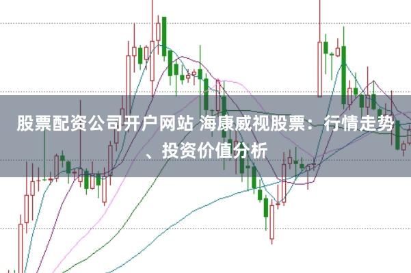 股票配资公司开户网站 海康威视股票：行情走势、投资价值分析