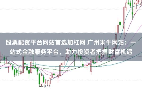 股票配资平台网站首选加杠网 广州米牛网站：一站式金融服务平台，助力投资者把握财富机遇