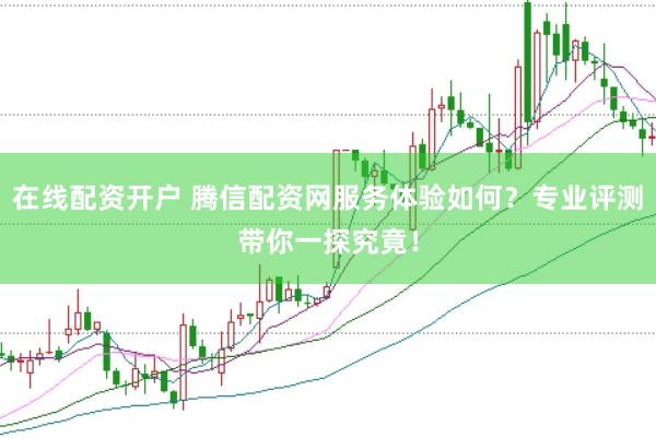 在线配资开户 腾信配资网服务体验如何？专业评测带你一探究竟！