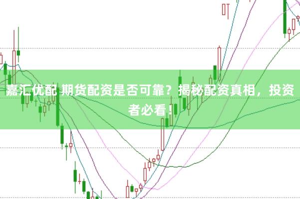嘉汇优配 期货配资是否可靠？揭秘配资真相，投资者必看！