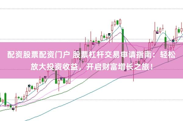 配资股票配资门户 股票杠杆交易申请指南：轻松放大投资收益，开启财富增长之旅！
