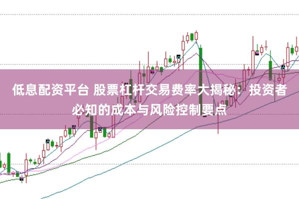 低息配资平台 股票杠杆交易费率大揭秘：投资者必知的成本与风险控制要点