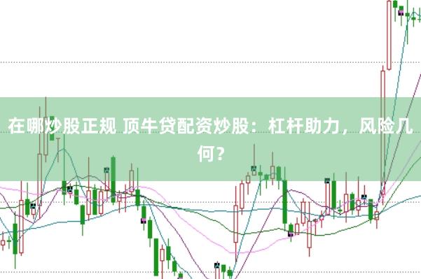 在哪炒股正规 顶牛贷配资炒股：杠杆助力，风险几何？