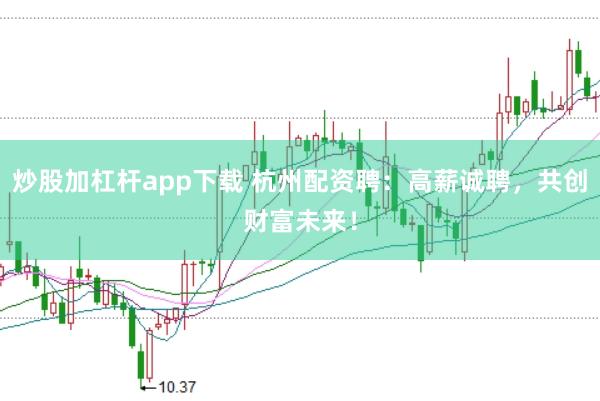 炒股加杠杆app下载 杭州配资聘：高薪诚聘，共创财富未来！
