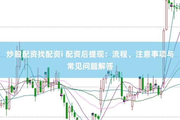 炒股配资找配资i 配资后提现：流程、注意事项与常见问题解答