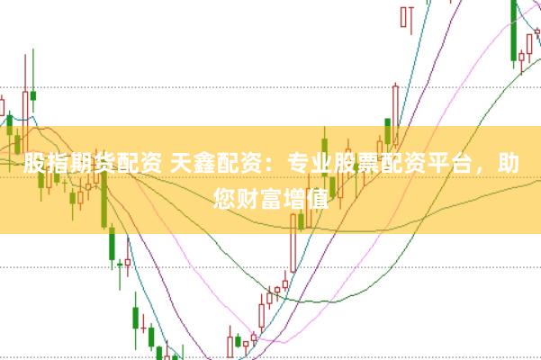 股指期货配资 天鑫配资：专业股票配资平台，助您财富增值