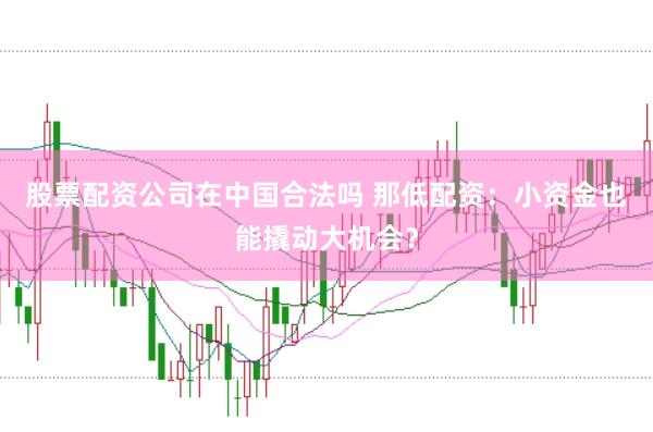 股票配资公司在中国合法吗 那低配资：小资金也能撬动大机会？