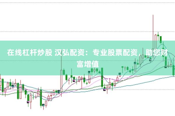 在线杠杆炒股 汉弘配资：专业股票配资，助您财富增值