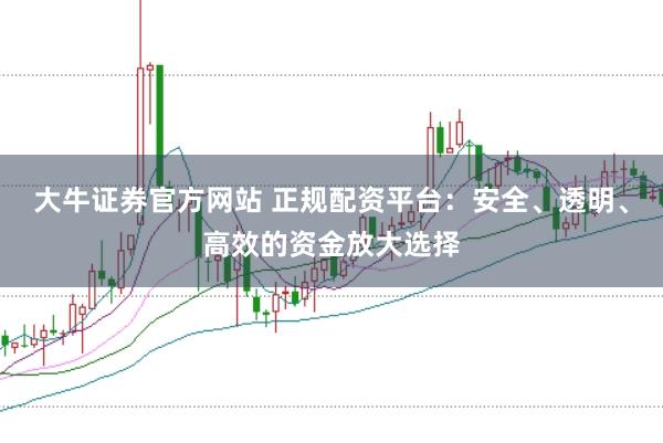 大牛证券官方网站 正规配资平台：安全、透明、高效的资金放大选择