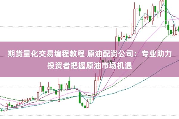 期货量化交易编程教程 原油配资公司：专业助力投资者把握原油市场机遇