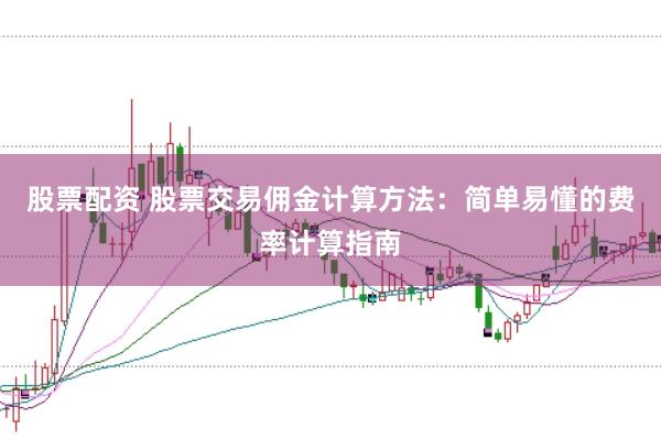股票配资 股票交易佣金计算方法：简单易懂的费率计算指南