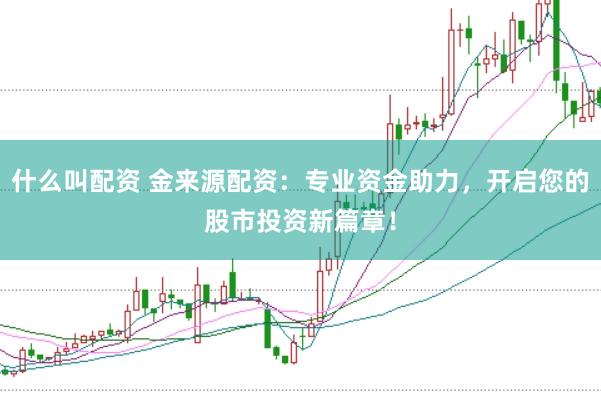 什么叫配资 金来源配资：专业资金助力，开启您的股市投资新篇章！