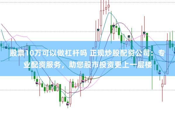 股票10万可以做杠杆吗 正规炒股配资公司：专业配资服务，助您股市投资更上一层楼