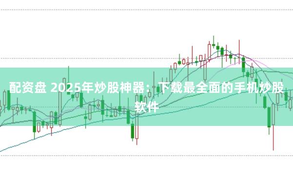 配资盘 2025年炒股神器:下载最全面的手机炒股软件