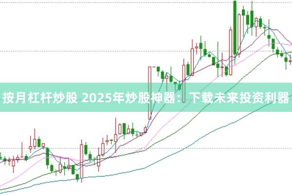 按月杠杆炒股 2025年炒股神器:下载未来投资利器
