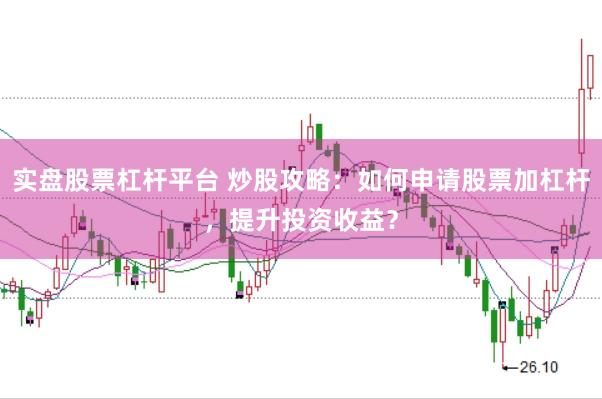 实盘股票杠杆平台 炒股攻略：如何申请股票加杠杆，提升投资收益？
