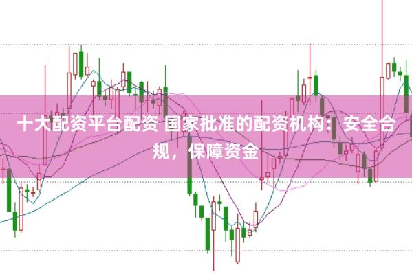 十大配资平台配资 国家批准的配资机构：安全合规，保障资金