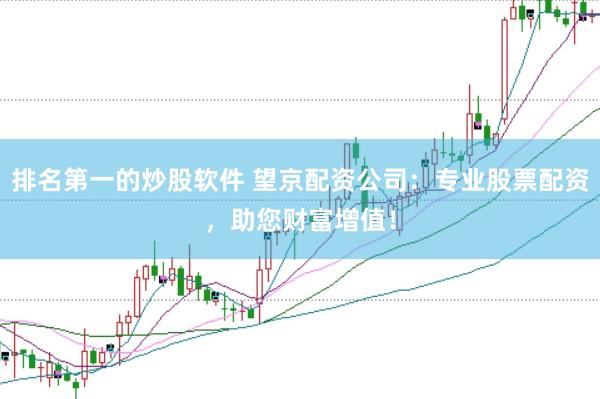 排名第一的炒股软件 望京配资公司:专业股票配资,助您财富增值!