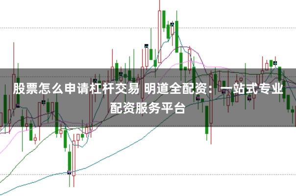 股票怎么申请杠杆交易 明道全配资:一站式专业配资服务平台