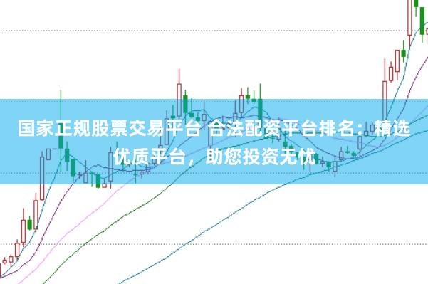 国家正规股票交易平台 合法配资平台排名:精选优质平台,助您投资无忧