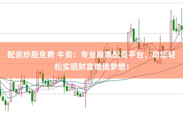配资炒股免费 牛资:专业股票配资平台,助您轻松实现财富增值梦想!