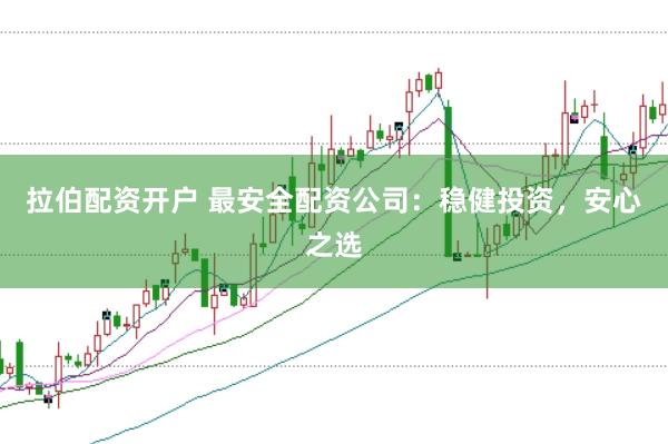 拉伯配资开户 最安全配资公司:稳健投资,安心之选
