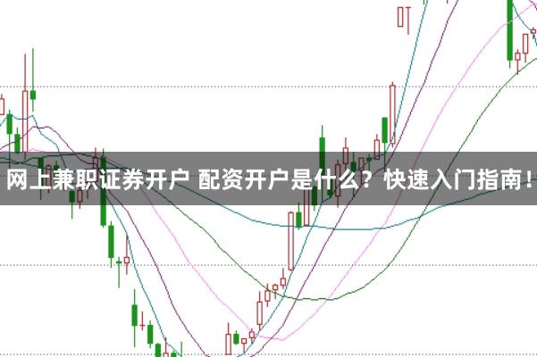 网上兼职证券开户 配资开户是什么?快速入门指南!