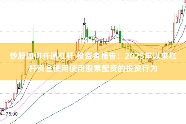 炒股如何开通杠杆 投资者报告:2025年以来杠杆资金使用使用股票配资的投资行为