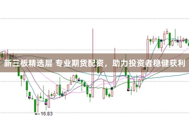 新三板精选层 专业期货配资，助力投资者稳健获利