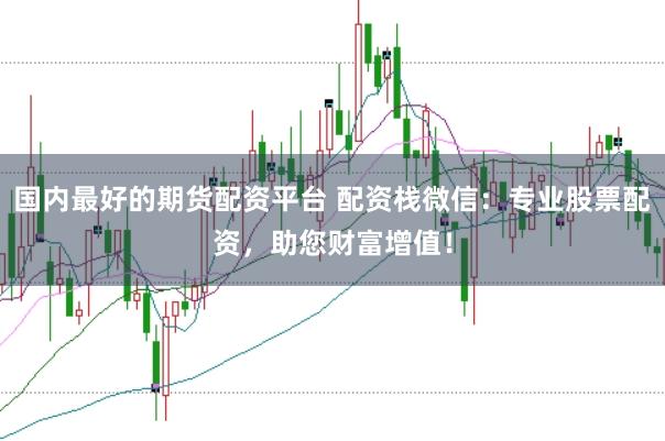国内最好的期货配资平台 配资栈微信:专业股票配资,助您财富增值!