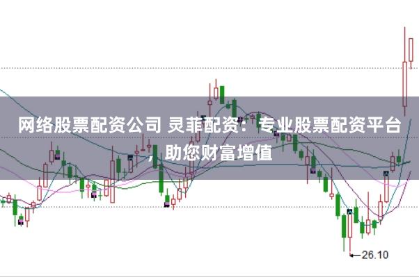 网络股票配资公司 灵菲配资:专业股票配资平台,助您财富增值