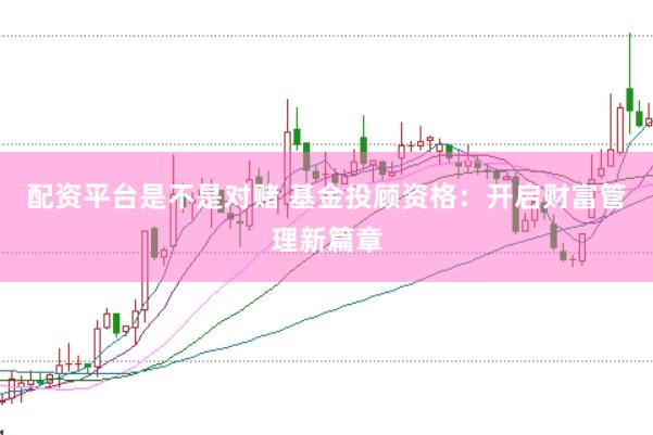 配资平台是不是对赌 基金投顾资格：开启财富管理新篇章
