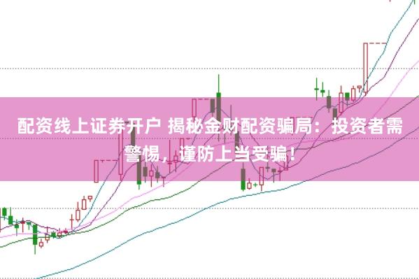 配资线上证券开户 揭秘金财配资骗局:投资者需警惕,谨防上当受骗!