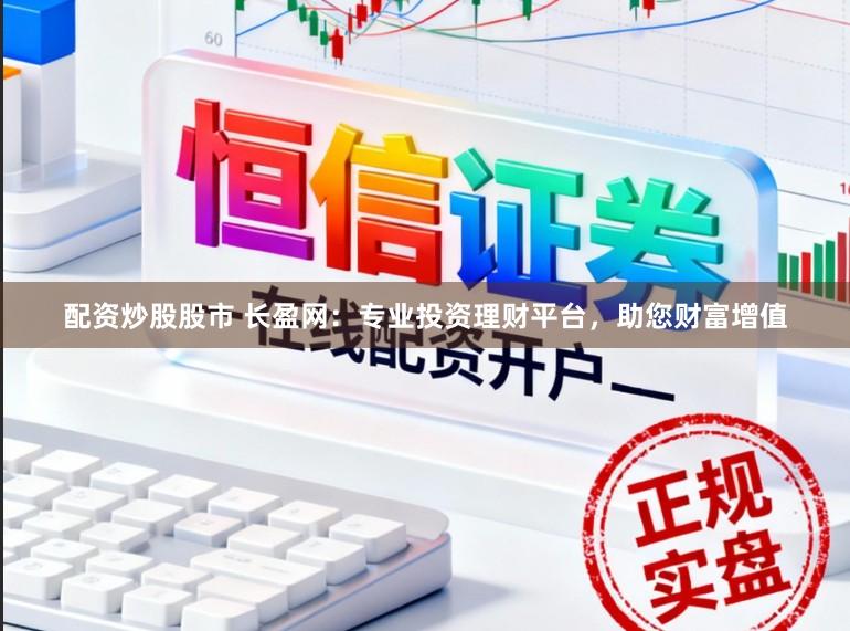 配资炒股股市 长盈网：专业投资理财平台，助您财富增值