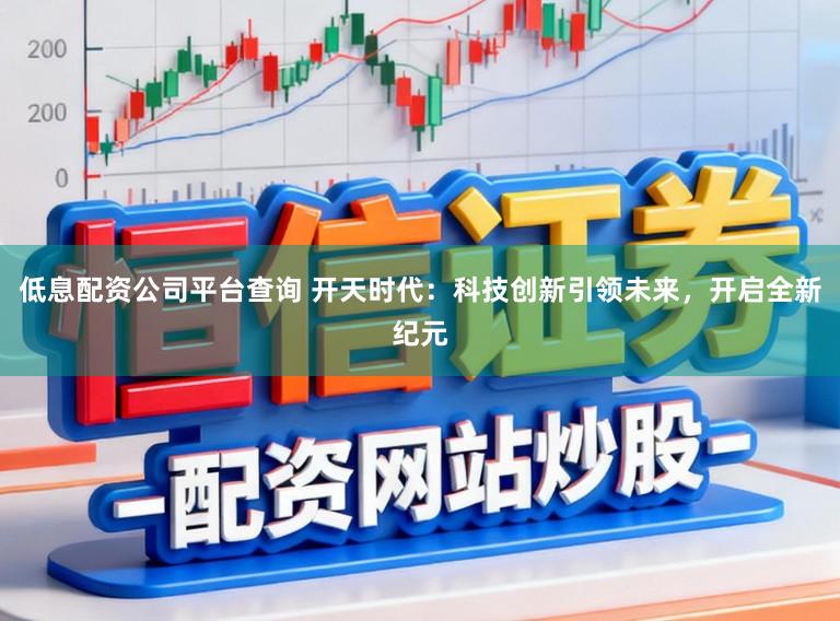 低息配资公司平台查询 开天时代:科技创新引领未来,开启全新纪元